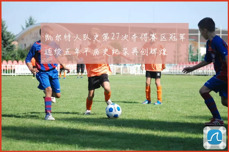 凯尔特人队史第27次夺得赛区冠军连续五年平历史纪录再创辉煌