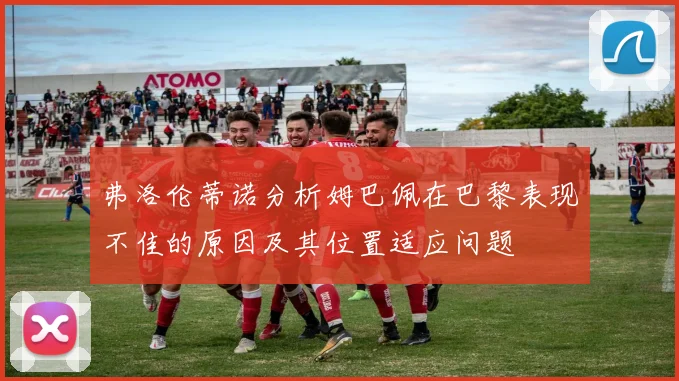 弗洛伦蒂诺分析姆巴佩在巴黎表现不佳的原因及其位置适应问题