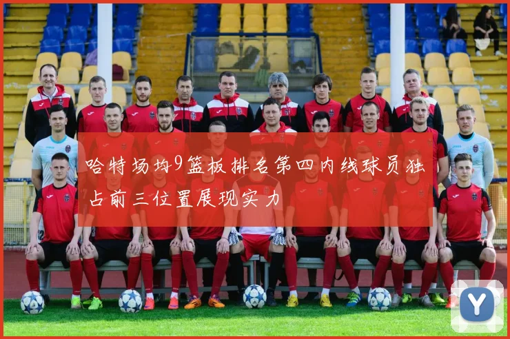 哈特场均9篮板排名第四内线球员独占前三位置展现实力