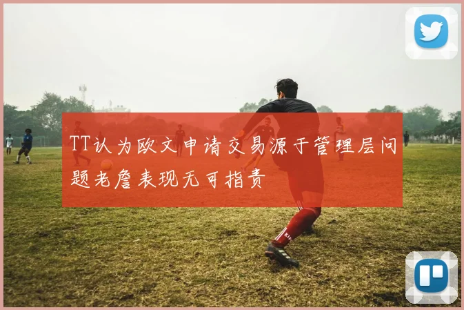 TT认为欧文申请交易源于管理层问题老詹表现无可指责