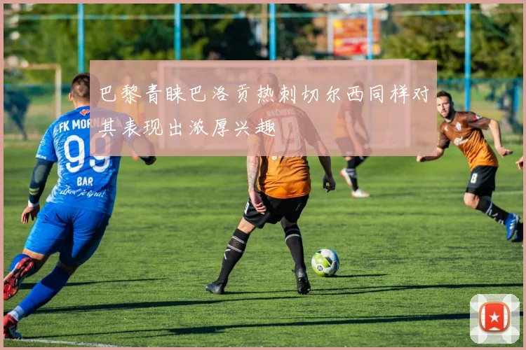 巴黎青睐巴洛贡热刺切尔西同样对其表现出浓厚兴趣