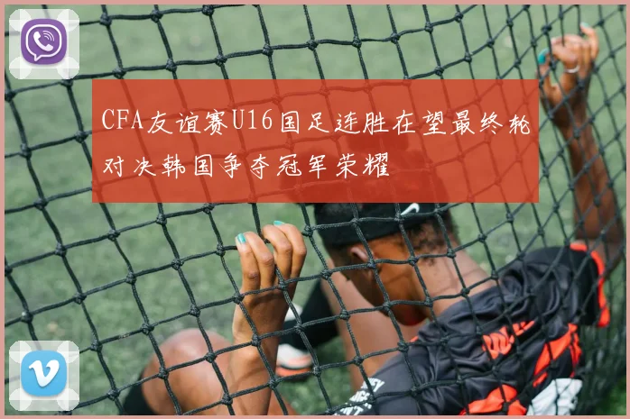 CFA友谊赛U16国足连胜在望最终轮对决韩国争夺冠军荣耀