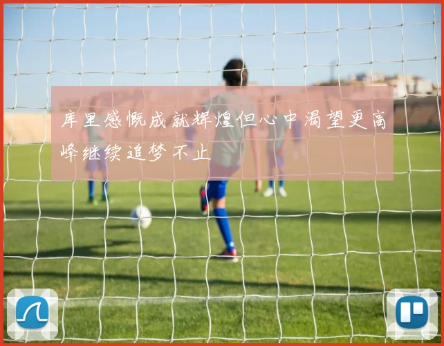 库里感慨成就辉煌但心中渴望更高峰继续追梦不止