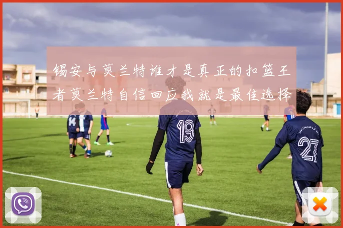 锡安与莫兰特谁才是真正的扣篮王者莫兰特自信回应我就是最佳选择