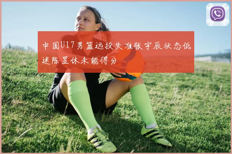 中国U17男篮远投失准张宇辰状态低迷陈昱休未能得分
