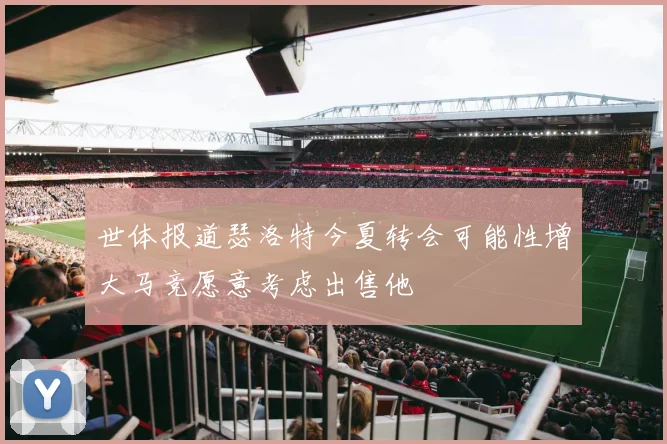 世体报道瑟洛特今夏转会可能性增大马竞愿意考虑出售他