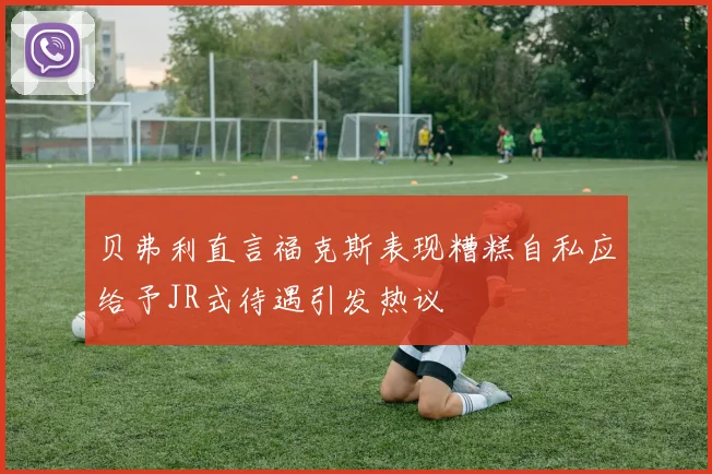 贝弗利直言福克斯表现糟糕自私应给予JR式待遇引发热议