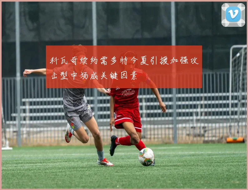 科瓦奇续约需多特今夏引援加强攻击型中场成关键因素