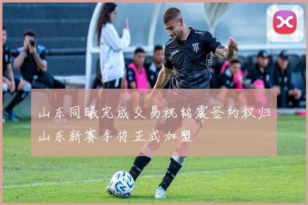 山东同曦完成交易祝铭震签约权归山东新赛季将正式加盟