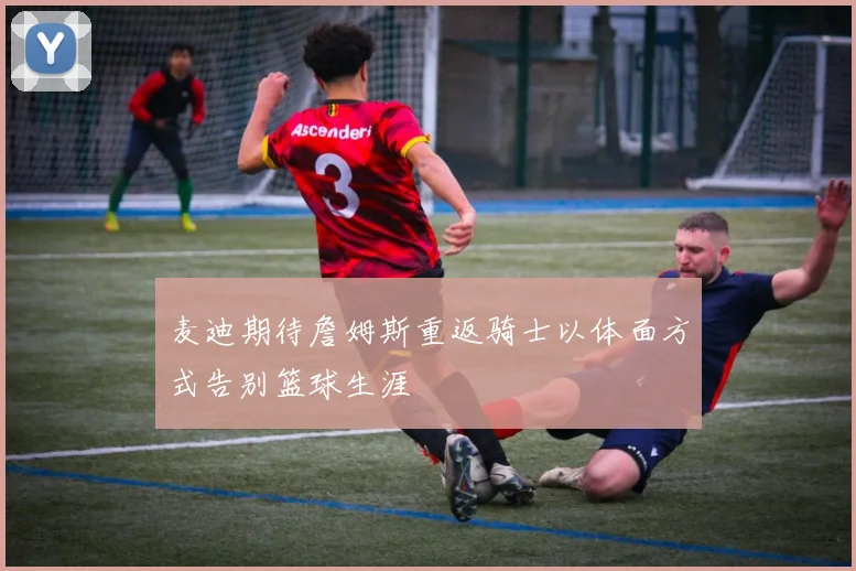 麦迪期待詹姆斯重返骑士以体面方式告别篮球生涯