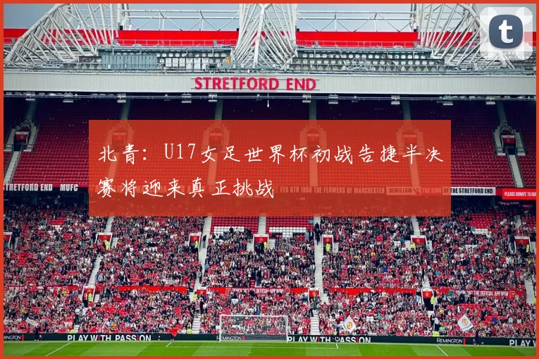 北青：U17女足世界杯初战告捷半决赛将迎来真正挑战