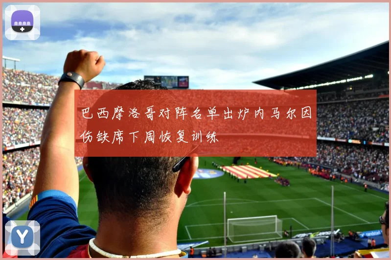 巴西摩洛哥对阵名单出炉内马尔因伤缺席下周恢复训练