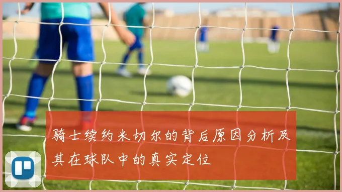 骑士续约米切尔的背后原因分析及其在球队中的真实定位