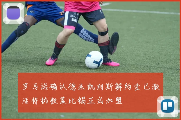 罗马诺确认德米凯利斯解约金已激活将执教莱比锡正式加盟
