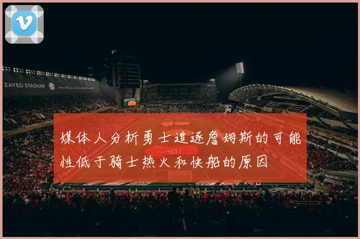 媒体人分析勇士追逐詹姆斯的可能性低于骑士热火和快船的原因