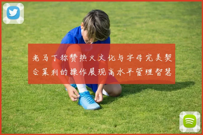 老马丁称赞热火文化与字母完美契合莱利的操作展现高水平管理智慧