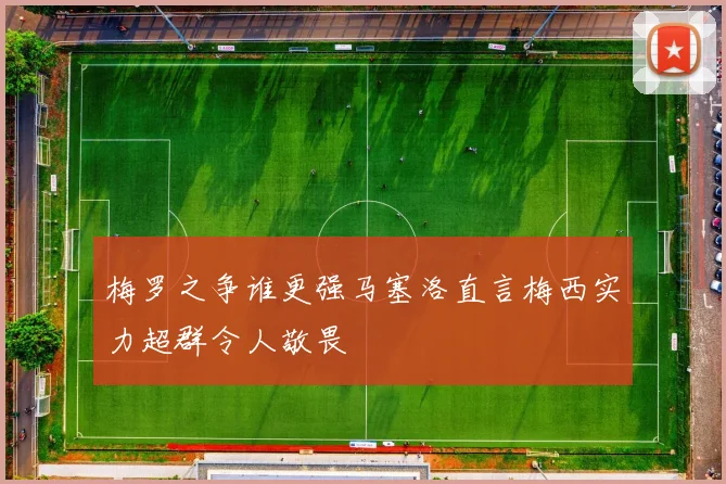梅罗之争谁更强马塞洛直言梅西实力超群令人敬畏