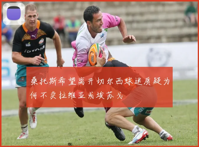 桑托斯希望离开切尔西球迷质疑为何不卖拉维亚或埃苏戈