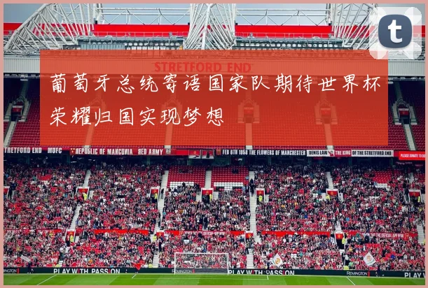 葡萄牙总统寄语国家队期待世界杯荣耀归国实现梦想