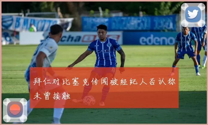 拜仁对比塞克传闻被经纪人否认称未曾接触