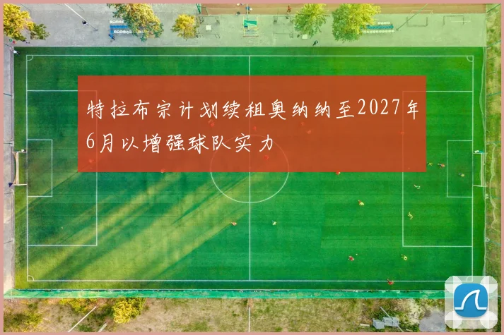 特拉布宗计划续租奥纳纳至2027年6月以增强球队实力